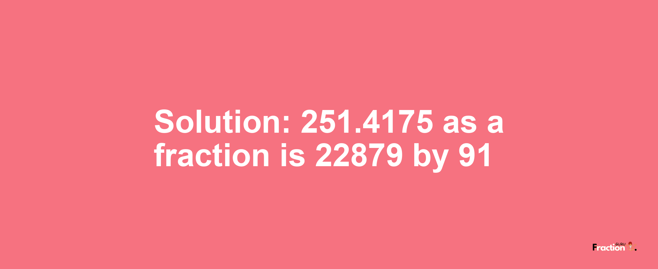 Solution:251.4175 as a fraction is 22879/91